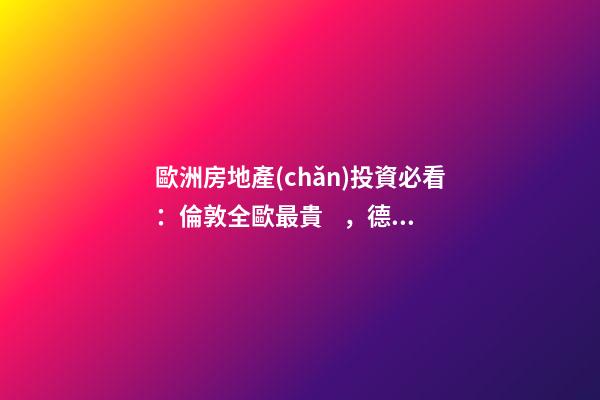 歐洲房地產(chǎn)投資必看：倫敦全歐最貴，德國漲幅最快